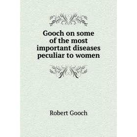 

Книга Gooch on some of the most important diseases peculiar to women. Robert Gooch