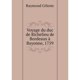 

Книга Voyage du duc de Richelieu de Bordeaux à Bayonne, 1759. Raymond Céleste