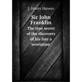 

Книга Sir John FranklinThe true secret of the discovery of his fate a revelation. J. Henry Skewes