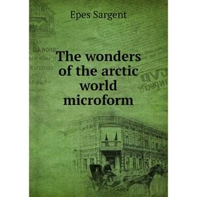 

Книга The wonders of the arctic world microform. Sargent Epes