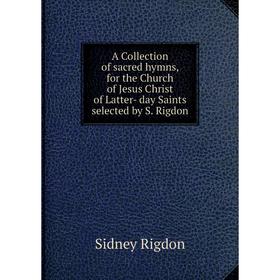 

Книга A Collection of sacred hymns, for the Church of Jesus Christ of Latter- day Saints selected by S. Rigdon. Sidney Rigdon