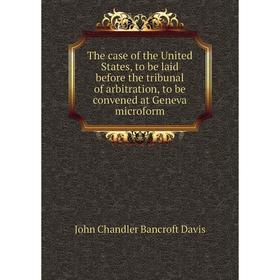 

Книга The case of the United States, to be laid before the tribunal of arbitration, to be convened at Geneva microform. John Chandler Bancroft Davis