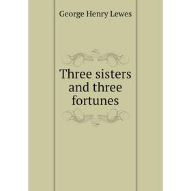 

Книга Three sisters and three fortunes. George Henry Lewes
