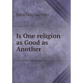 

Книга Is One religion as Good as Another. John Maclauchlin