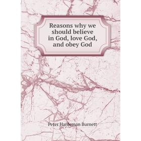 

Книга Reasons why we should believe in God, love God, and obey God. Peter Hardeman Burnett