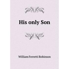 

Книга His only Son. William Ferretti Robinson