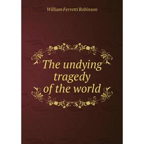 

Книга The undying tragedy of the world. William Ferretti Robinson