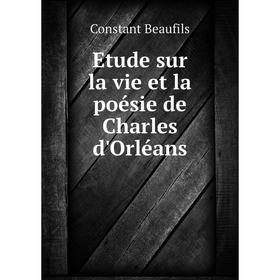 

Книга Etude sur la vie et la poésie de Charles d'Orléans. Constant Beaufils
