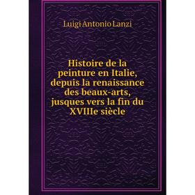 

Книга Histoire de la peinture en Italie, depuis la renaissance des beaux-arts, jusques vers la fin du XVIIIe siècle. Luigi Antonio Lanzi