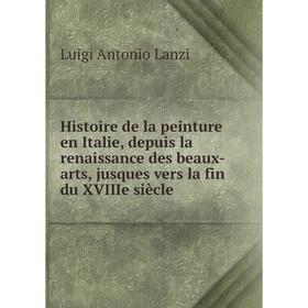 

Книга Histoire de la peinture en Italie, depuis la renaissance des beaux-arts, jusques vers la fin du XVIIIe siècle. Luigi Antonio Lanzi