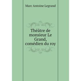 

Книга Théâtre de monsieur Le Grand, comédien du roy. Marc Antoine Legrand