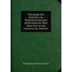 

Книга Theologie des insectes, ou, Demonstration des perfections de Dieu dans tout ce qui concerne les insectes. Friedrich Christian Lesser