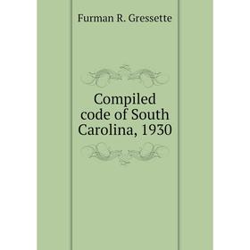 

Книга Compiled code of South Carolina, 1930. Furman R. Gressette