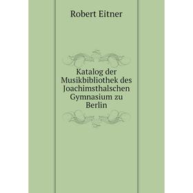 

Книга Katalog der Musikbibliothek des Joachimsthalschen Gymnasium zu Berlin