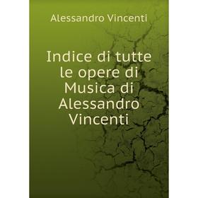 

Книга Indice di tutte le opere di Musica di Alessandro Vincenti. Alessandro Vincenti