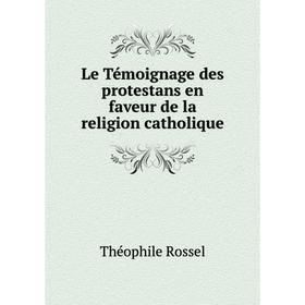 

Книга Le Témoignage des protestans en faveur de la religion catholique