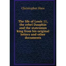 

Книга The life of Louis 11, the rebel Dauphin and the statesman king from his original letters and other documents. Christopher Hare