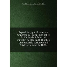 

Книга Exposicion, que al soberano Congreso del Peru, hizo sobre la Hacienda Pública, el ministro de ella Dr. D. Hipolito Unanue 18.09.1822