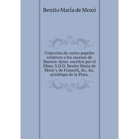 

Книга Colección de varios papeles relativos a los sucesos de Buenos-Ayres escritos por el Illmo. S.D.D. Benito Maria de Moxó y de Francoli