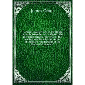 

Книга Random recollections of the House of Lords, from the year 1830 to 1836, including personal sketches of the leading members. James Grant