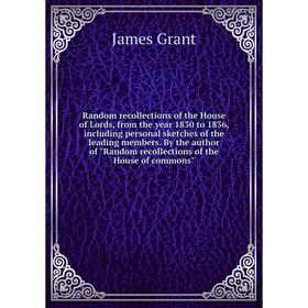 

Книга Random recollections of the House of Lords, from the year 1830 to 1836, including personal sketches of the leading members. James Grant