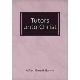 

Книга Tutors unto Christ. Alfred Ernest Garvie