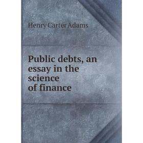 

Книга Public debts, an essay in the science of finance. Henry Carter Adams