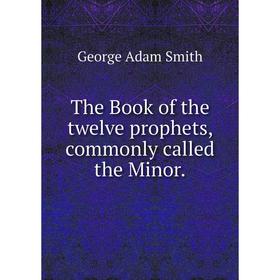 

Книга The Book of the twelve prophets, commonly called the Minor. George Adam Smith