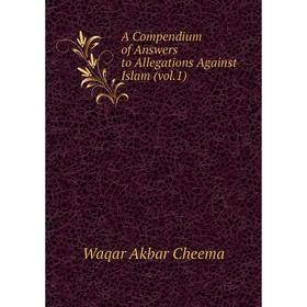 

Книга A Compendium of Answers to Allegations Against Islam (vol.1). Waqar Akbar Cheema