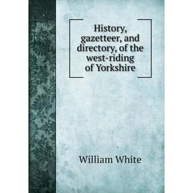 

Книга History, gazetteer, and directory, of the west-riding of Yorkshire. William White