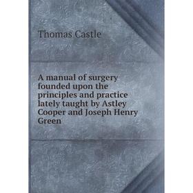 

Книга A manual of surgery founded upon the principles and practice lately taught by Astley Cooper and Joseph Henry Green. Thomas Castle