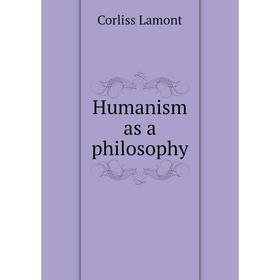 

Книга Humanism as a philosophy. Corliss Lamont