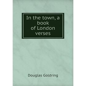 

Книга In the town, a book of London verses. Douglas Goldring