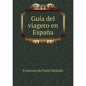 

Книга Guía del viagero en España. Francisco de Paula Mellado