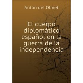 

Книга El cuerpo diplomático español en la guerra de la independencia. Antón del Olmet