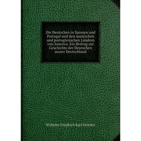 

Книга Die Deutschen in Spanien und Portugal und den spanischen und portugiesischen Ländern von America