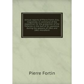 

Книга Annual reports of Pierre Fortin, Esq., magistrate, in command of the expedition for the protection of the fisheries in the Gulf of St. Lawrence…