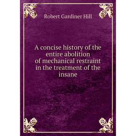 

Книга A concise history of the entire abolition of mechanical restraint in the treatment of the insane. Robert Gardiner Hill