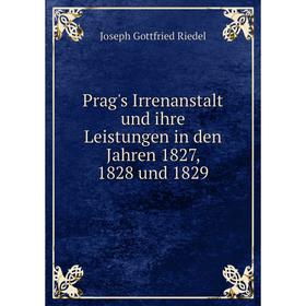 

Книга Prag's Irrenanstalt und ihre Leistungen in den Jahren 1827, 1828 und 1829. Joseph Gottfried Riedel