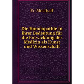 

Книга Die Homöopathie in ihrer Bedeutung für die Entwicklung der Medizin als Kunst und Wissenschaft. Fr. Mosthaff