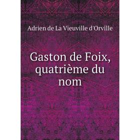 

Книга Gaston de Foix, quatrième du nom. Adrien de La Vieuville d'Orville