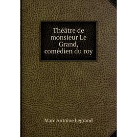 

Книга Théâtre de monsieur Le Grand, comédien du roy. Marc Antoine Legrand