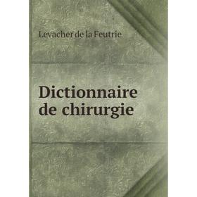 

Книга Dictionnaire de chirurgie. Levacher de la Feutrie