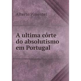 

Книга A ultima côrte do absolutismo em Portugal. Alberto Pimentel