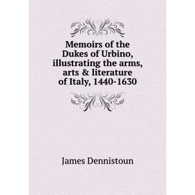 

Книга Memoirs of the Dukes of Urbino, illustrating the arms, arts & literature of Italy, 1440-1630