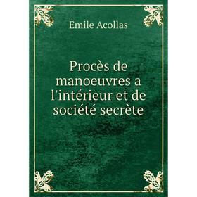 

Книга Procès de manoeuvres a l'intérieur et de société secrète. Emile Acollas
