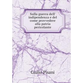 

Книга Sulla guerra dell' indipendenza e del come provvedere alla patria pericolante. Giulio Pisani