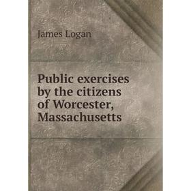 

Книга Public exercises by the citizens of Worcester, Massachusetts. James Logan