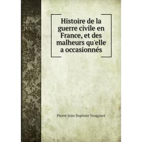 

Книга Histoire de la guerre civile en France, et des malheurs qu'elle a occasionnés. Pierre Jean Baptiste Nougaret