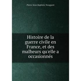 

Книга Histoire de la guerre civile en France, et des malheurs qu'elle a occasionnés. Pierre Jean Baptiste Nougaret